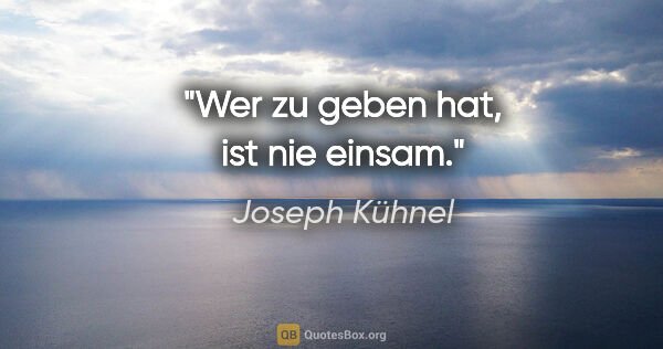 Joseph Kühnel Zitat: "Wer zu geben hat, ist nie einsam."