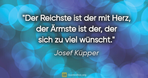 Josef Küpper Zitat: "Der Reichste ist der mit Herz, der Ärmste ist der, der sich zu..."
