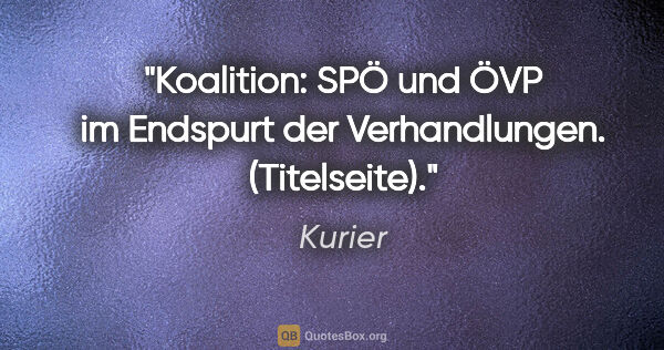 Kurier Zitat: "Koalition: SPÖ und ÖVP im Endspurt der Verhandlungen...."