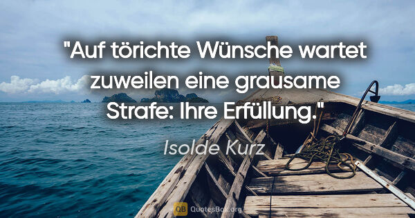 Isolde Kurz Zitat: "Auf törichte Wünsche wartet zuweilen eine grausame Strafe:..."