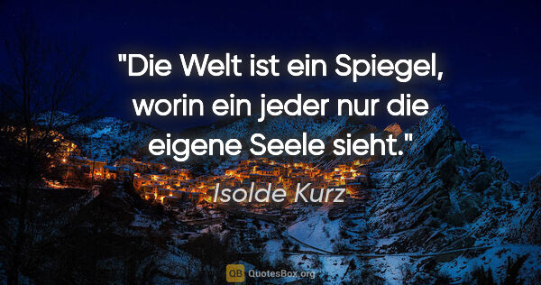 Isolde Kurz Zitat: "Die Welt ist ein Spiegel, worin ein jeder nur die eigene Seele..."