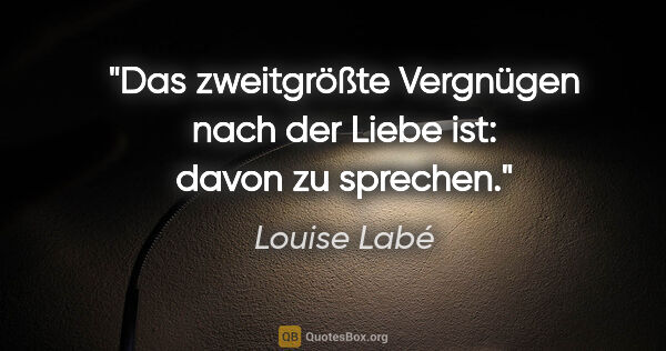 Louise Labé Zitat: "Das zweitgrößte Vergnügen nach der Liebe ist: davon zu sprechen."