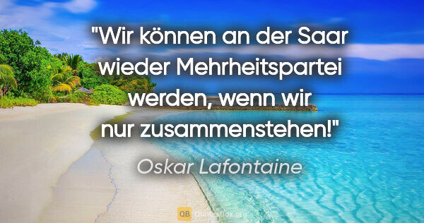 Oskar Lafontaine Zitat: "Wir können an der Saar wieder Mehrheitspartei werden, wenn wir..."