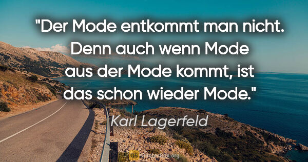 Karl Lagerfeld Zitat: "Der Mode entkommt man nicht. Denn auch wenn Mode aus der Mode..."