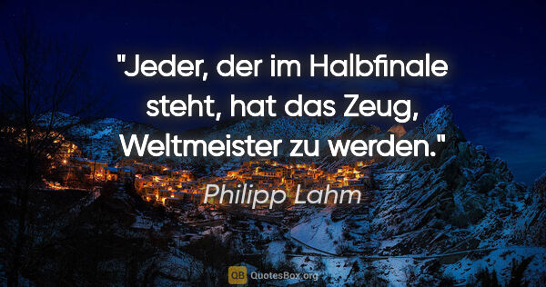Philipp Lahm Zitat: "Jeder, der im Halbfinale steht, hat das Zeug, Weltmeister zu..."