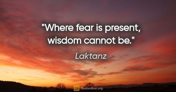 Laktanz Zitat: "Where fear is present, wisdom cannot be."
