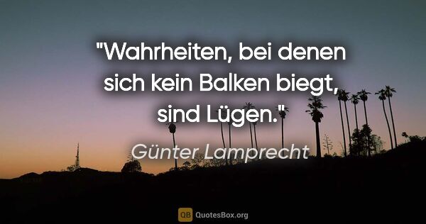 Günter Lamprecht Zitat: "Wahrheiten, bei denen sich kein Balken biegt, sind Lügen."