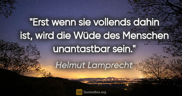 Helmut Lamprecht Zitat: "Erst wenn sie vollends dahin ist, wird die Wüde des Menschen..."