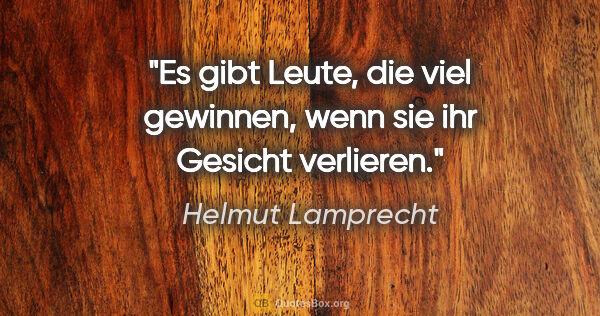 Helmut Lamprecht Zitat: "Es gibt Leute, die viel gewinnen, wenn sie ihr Gesicht verlieren."