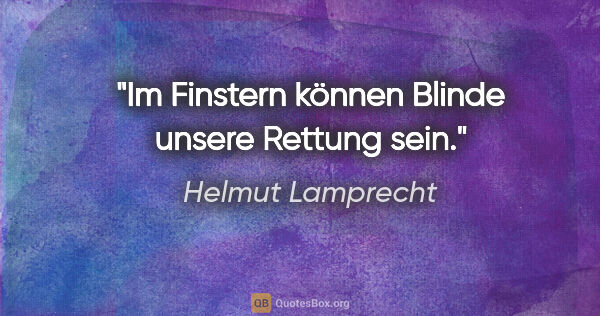 Helmut Lamprecht Zitat: "Im Finstern können Blinde unsere Rettung sein."