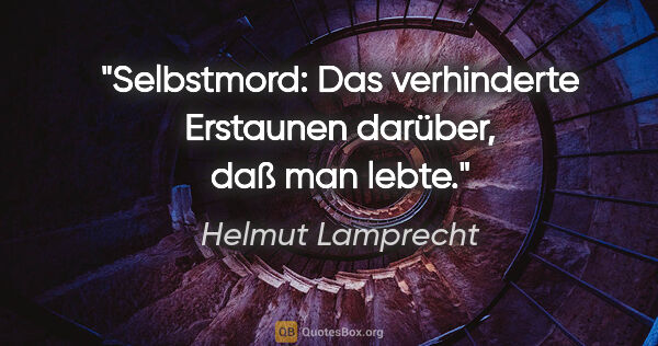 Helmut Lamprecht Zitat: "Selbstmord: Das verhinderte Erstaunen darüber, daß man lebte."