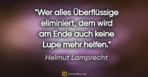 Helmut Lamprecht Zitat: "Wer alles Überflüssige eliminiert, dem wird am Ende auch keine..."