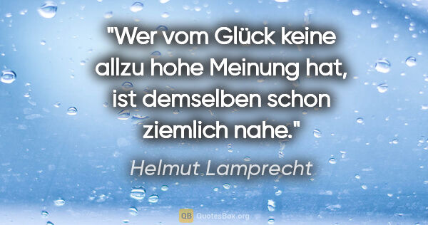 Helmut Lamprecht Zitat: "Wer vom Glück keine allzu hohe Meinung hat, ist demselben..."