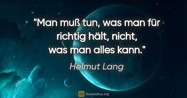 Helmut Lang Zitat: "Man muß tun, was man für richtig hält, nicht, was man alles kann."