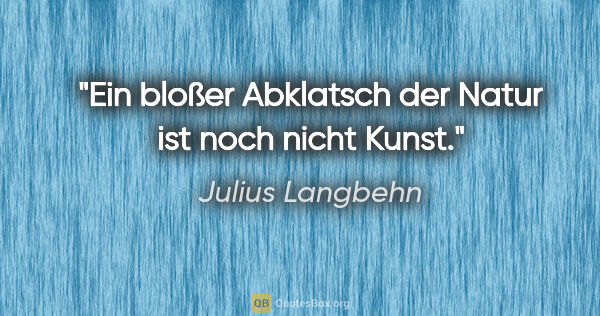 Julius Langbehn Zitat: "Ein bloßer Abklatsch der Natur ist noch nicht Kunst."