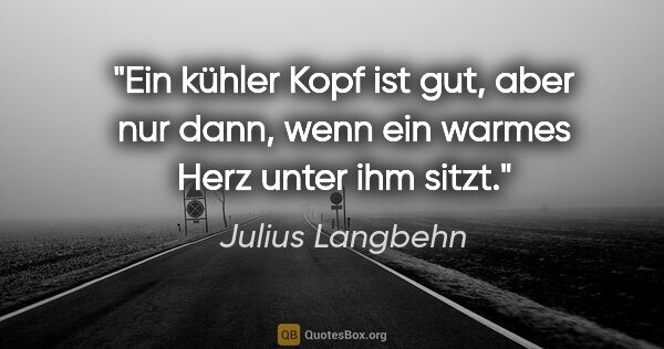 Julius Langbehn Zitat: "Ein kühler Kopf ist gut, aber nur dann, wenn ein warmes Herz..."