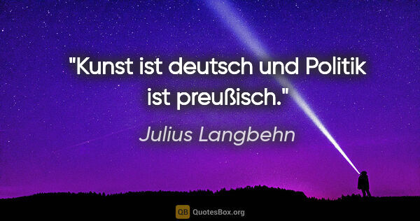 Julius Langbehn Zitat: "Kunst ist deutsch und Politik ist preußisch."