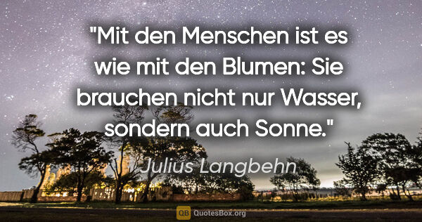 Julius Langbehn Zitat: "Mit den Menschen ist es wie mit den Blumen: Sie brauchen nicht..."