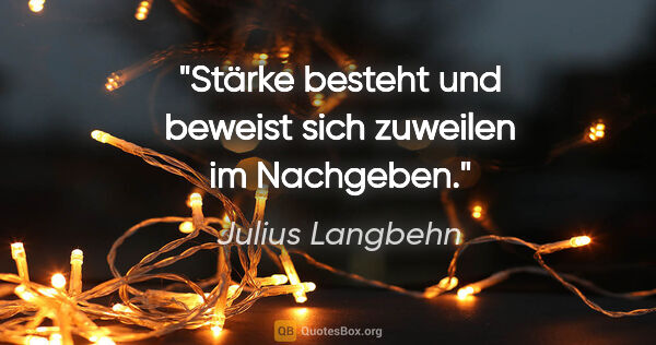 Julius Langbehn Zitat: "Stärke besteht und beweist sich zuweilen im Nachgeben."