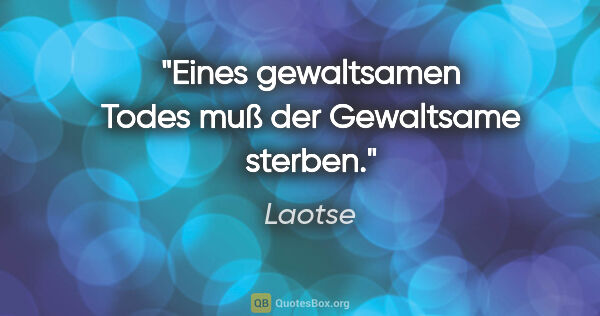 Laotse Zitat: "Eines gewaltsamen Todes muß der Gewaltsame sterben."