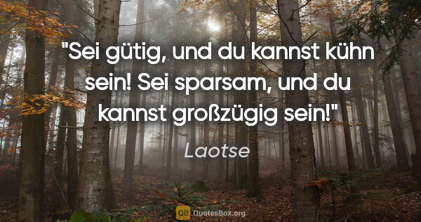 Laotse Zitat: "Sei gütig, und du kannst kühn sein! Sei sparsam, und du kannst..."