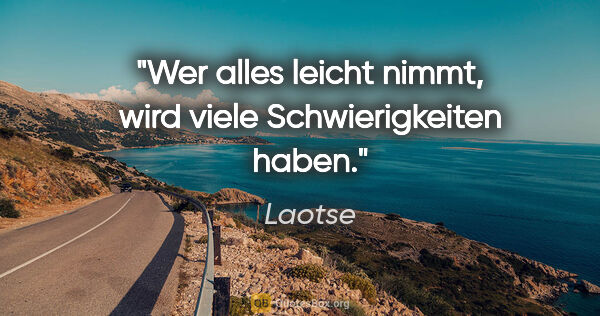 Laotse Zitat: "Wer alles leicht nimmt, wird viele Schwierigkeiten haben."