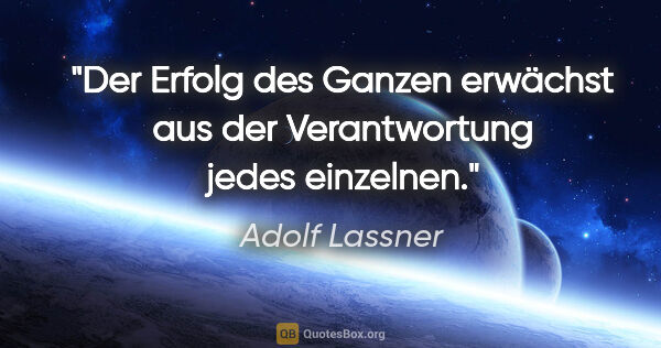 Adolf Lassner Zitat: "Der Erfolg des Ganzen erwächst aus der Verantwortung jedes..."