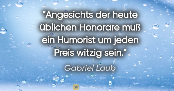 Gabriel Laub Zitat: "Angesichts der heute üblichen Honorare muß ein Humorist um..."