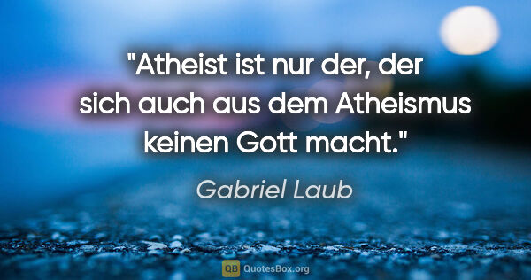 Gabriel Laub Zitat: "Atheist ist nur der, der sich auch aus dem Atheismus keinen..."