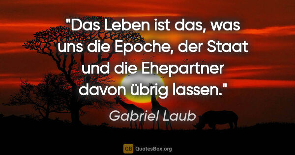 Gabriel Laub Zitat: "Das Leben ist das, was uns die Epoche, der Staat und die..."