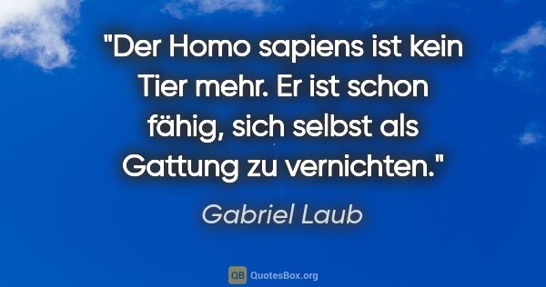 Gabriel Laub Zitat: "Der Homo sapiens ist kein Tier mehr. Er ist schon fähig, sich..."