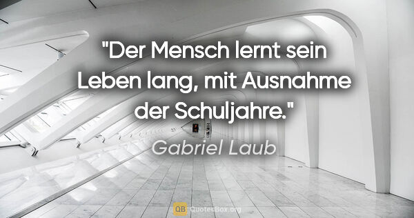 Gabriel Laub Zitat: "Der Mensch lernt sein Leben lang, mit Ausnahme der Schuljahre."