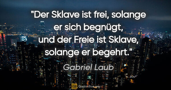Gabriel Laub Zitat: "Der Sklave ist frei, solange er sich begnügt, und der Freie..."