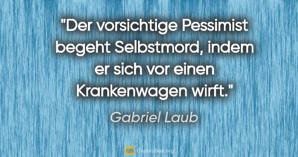 Gabriel Laub Zitat: "Der vorsichtige Pessimist begeht Selbstmord, indem er sich vor..."