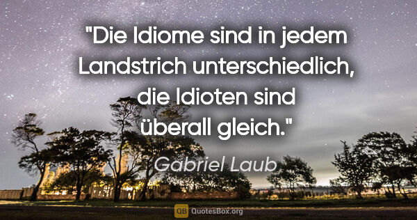 Gabriel Laub Zitat: "Die Idiome sind in jedem Landstrich unterschiedlich, die..."