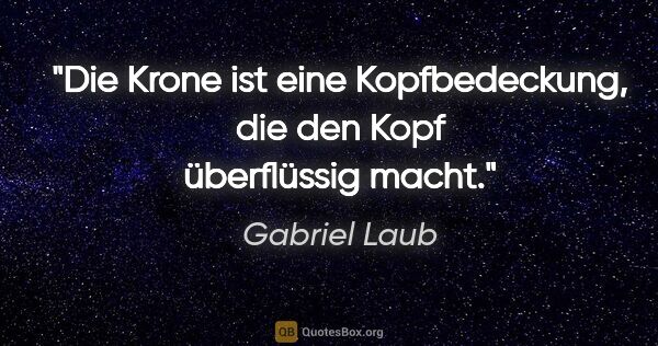 Gabriel Laub Zitat: "Die Krone ist eine Kopfbedeckung, die den Kopf überflüssig macht."