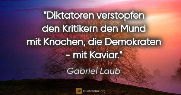Gabriel Laub Zitat: "Diktatoren verstopfen den Kritikern den Mund mit Knochen, die..."