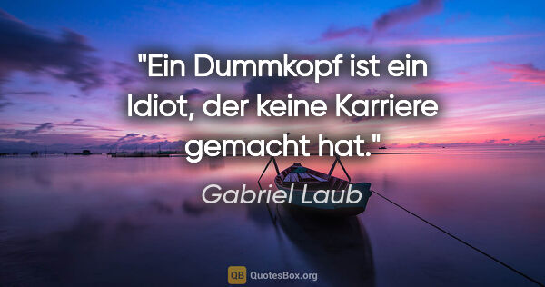 Gabriel Laub Zitat: "Ein Dummkopf ist ein Idiot, der keine Karriere gemacht hat."