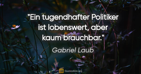 Gabriel Laub Zitat: "Ein tugendhafter Politiker ist lobenswert, aber kaum brauchbar."