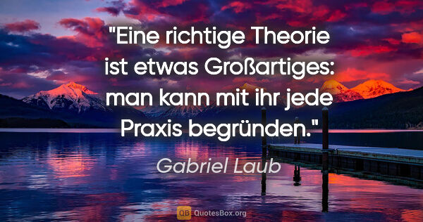 Gabriel Laub Zitat: "Eine richtige Theorie ist etwas Großartiges: man kann mit ihr..."