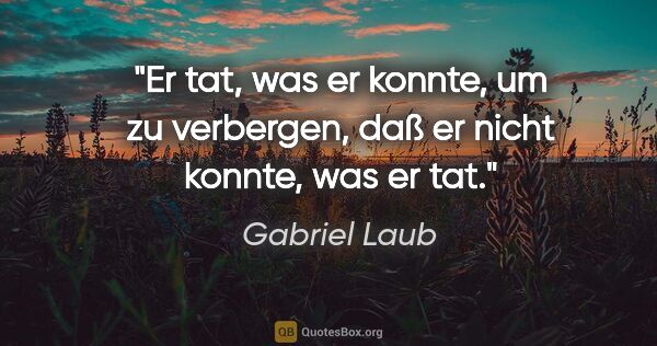 Gabriel Laub Zitat: "Er tat, was er konnte, um zu verbergen, daß er nicht konnte,..."