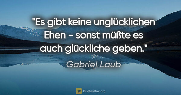 Gabriel Laub Zitat: "Es gibt keine unglücklichen Ehen - sonst müßte es auch..."