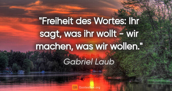 Gabriel Laub Zitat: "Freiheit des Wortes: Ihr sagt, was ihr wollt - wir machen, was..."