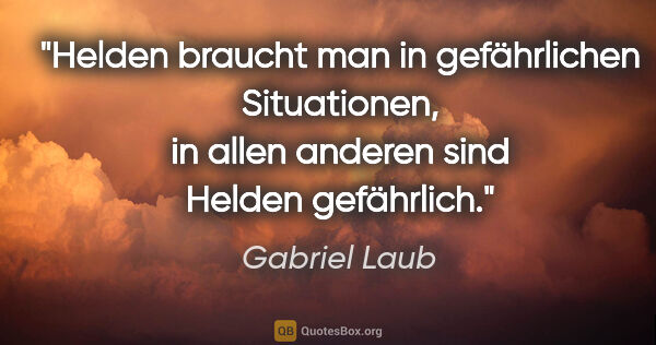Gabriel Laub Zitat: "Helden braucht man in gefährlichen Situationen, in allen..."