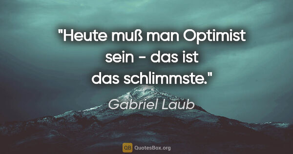Gabriel Laub Zitat: "Heute muß man Optimist sein - das ist das schlimmste."
