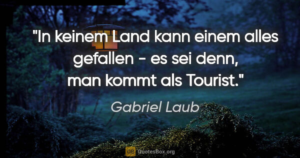Gabriel Laub Zitat: "In keinem Land kann einem alles gefallen - es sei denn, man..."