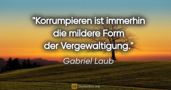 Gabriel Laub Zitat: "Korrumpieren ist immerhin die mildere Form der Vergewaltigung."