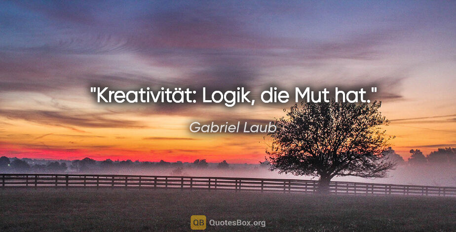 Gabriel Laub Zitat: "Kreativität: Logik, die Mut hat."