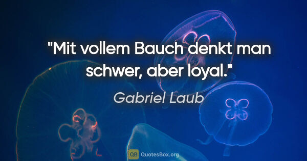 Gabriel Laub Zitat: "Mit vollem Bauch denkt man schwer, aber loyal."