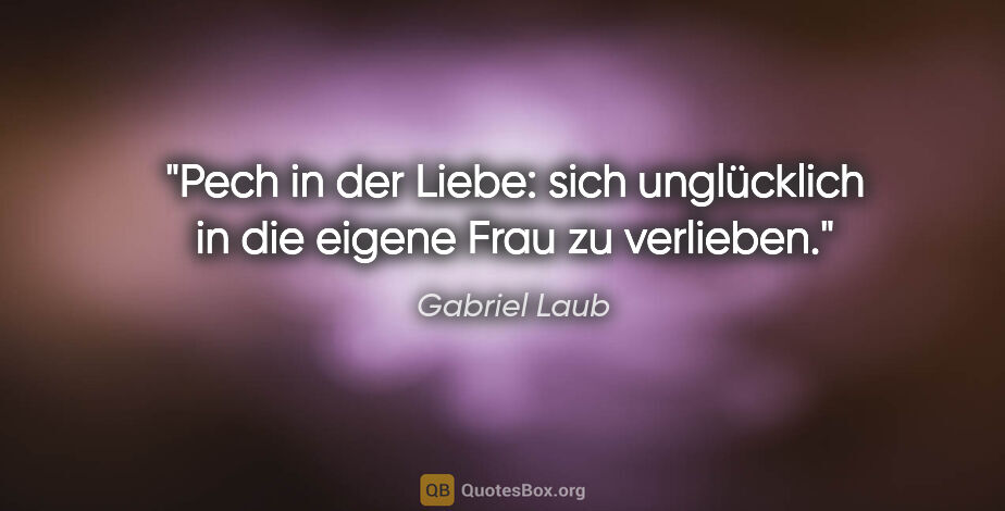 Gabriel Laub Zitat: "Pech in der Liebe: sich unglücklich in die eigene Frau zu..."